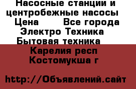 Насосные станции и центробежные насосы  › Цена ­ 1 - Все города Электро-Техника » Бытовая техника   . Карелия респ.,Костомукша г.